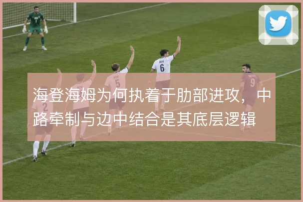 海登海姆为何执着于肋部进攻，中路牵制与边中结合是其底层逻辑