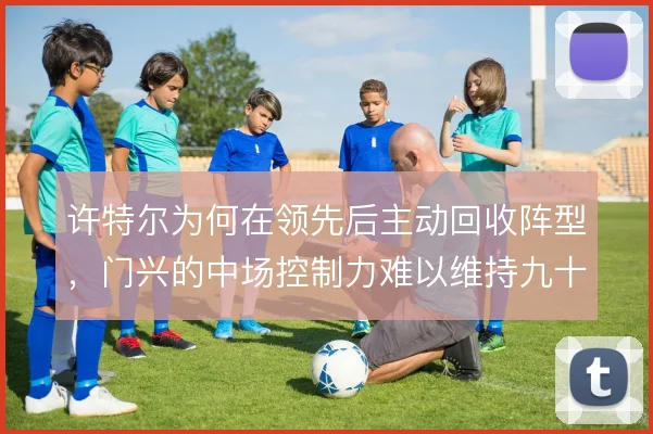 许特尔为何在领先后主动回收阵型，门兴的中场控制力难以维持九十分钟