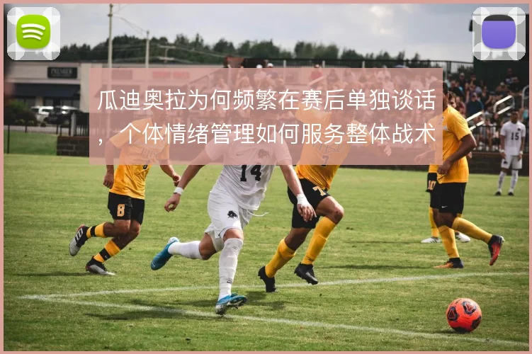 瓜迪奥拉为何频繁在赛后单独谈话,个体情绪管理如何服务整体战术执行