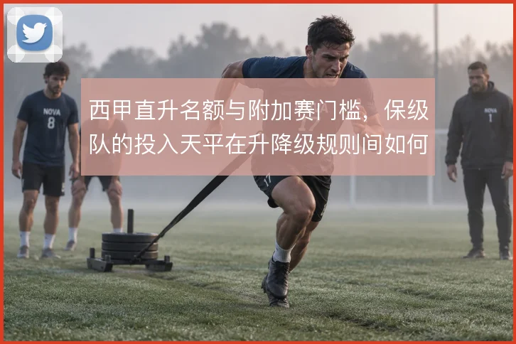 西甲直升名额与附加赛门槛，保级队的投入天平在升降级规则间如何权衡