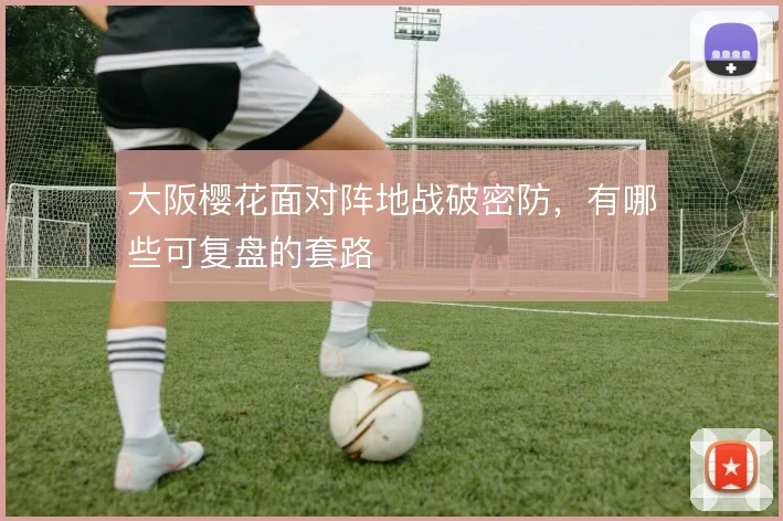 大阪樱花面对阵地战破密防，有哪些可复盘的套路