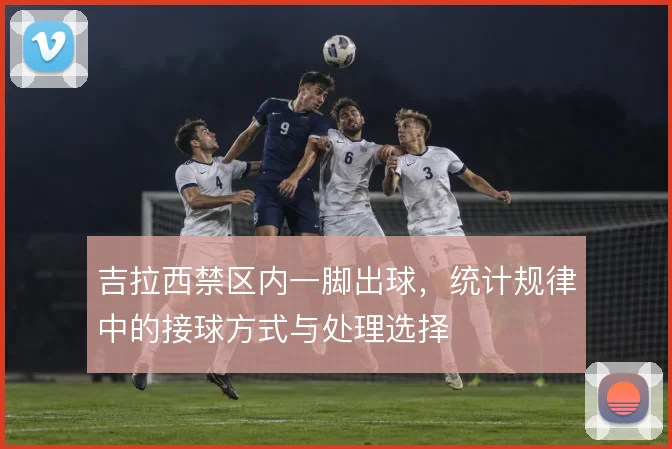 吉拉西禁区内一脚出球，统计规律中的接球方式与处理选择
