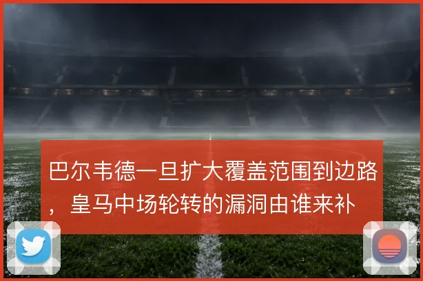 巴尔韦德一旦扩大覆盖范围到边路，皇马中场轮转的漏洞由谁来补