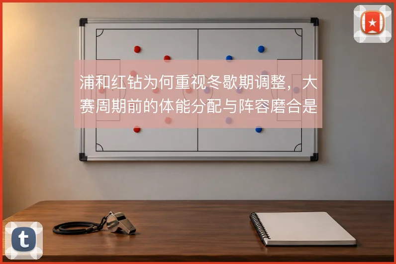 浦和红钻为何重视冬歇期调整，大赛周期前的体能分配与阵容磨合是考量关键