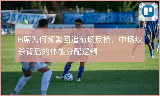 B席为何频繁回追前场反抢，中场绞杀背后的体能分配逻辑