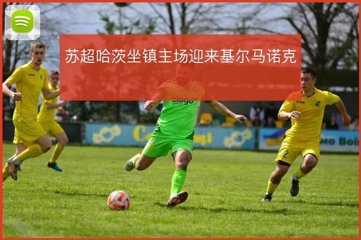 苏超哈茨坐镇主场迎来基尔马诺克