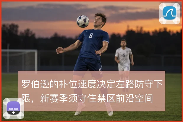 罗伯逊的补位速度决定左路防守下限，新赛季须守住禁区前沿空间