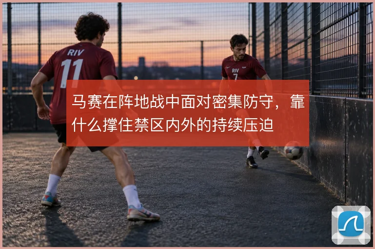 马赛在阵地战中面对密集防守，靠什么撑住禁区内外的持续压迫
