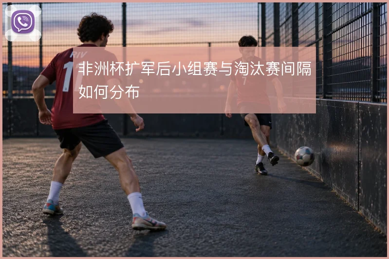 非洲杯扩军后小组赛与淘汰赛间隔如何分布