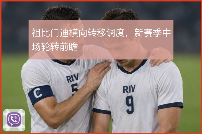 祖比门迪横向转移调度，新赛季中场轮转前瞻