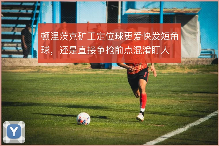 顿涅茨克矿工定位球更爱快发短角球，还是直接争抢前点混淆盯人