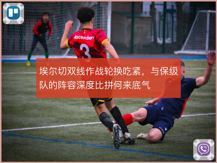 埃尔切双线作战轮换吃紧，与保级队的阵容深度比拼何来底气