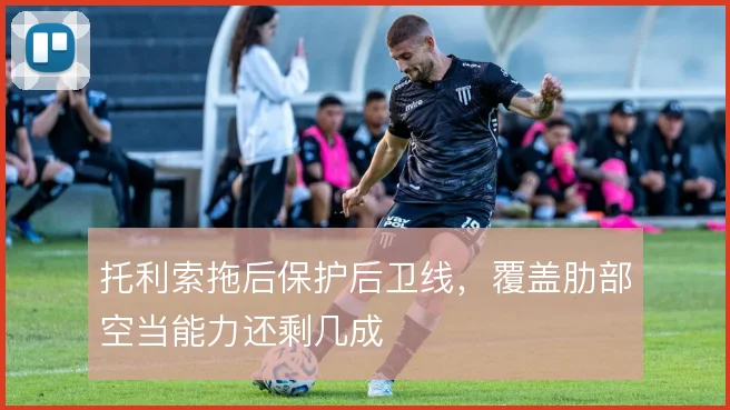托利索拖后保护后卫线,覆盖肋部空当能力还剩几成