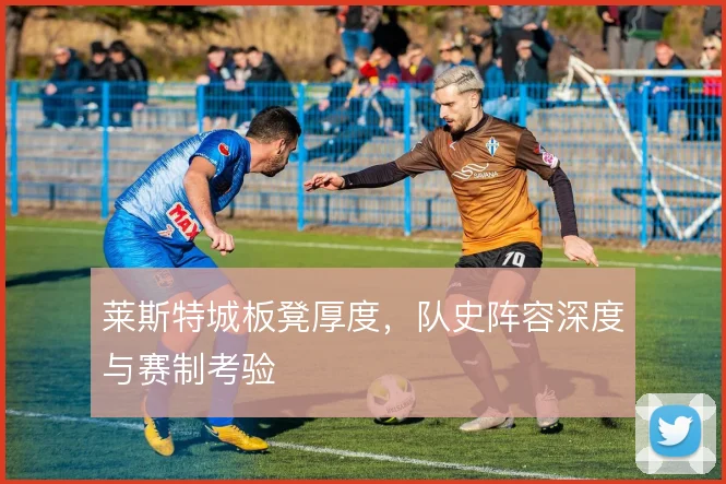 莱斯特城板凳厚度，队史阵容深度与赛制考验