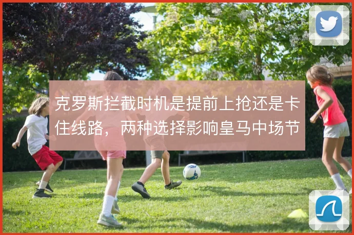 克罗斯拦截时机是提前上抢还是卡住线路,两种选择影响皇马中场节奏