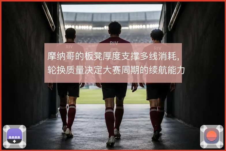 摩纳哥的板凳厚度支撑多线消耗,轮换质量决定大赛周期的续航能力
