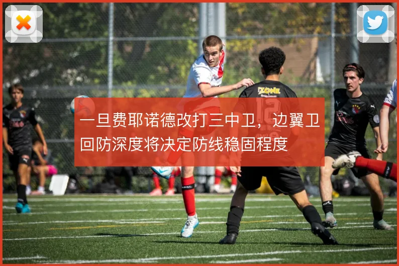 一旦费耶诺德改打三中卫，边翼卫回防深度将决定防线稳固程度