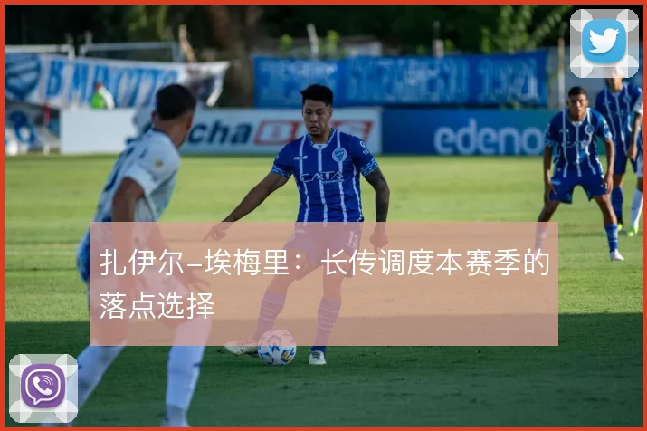 扎伊尔-埃梅里：长传调度本赛季的落点选择