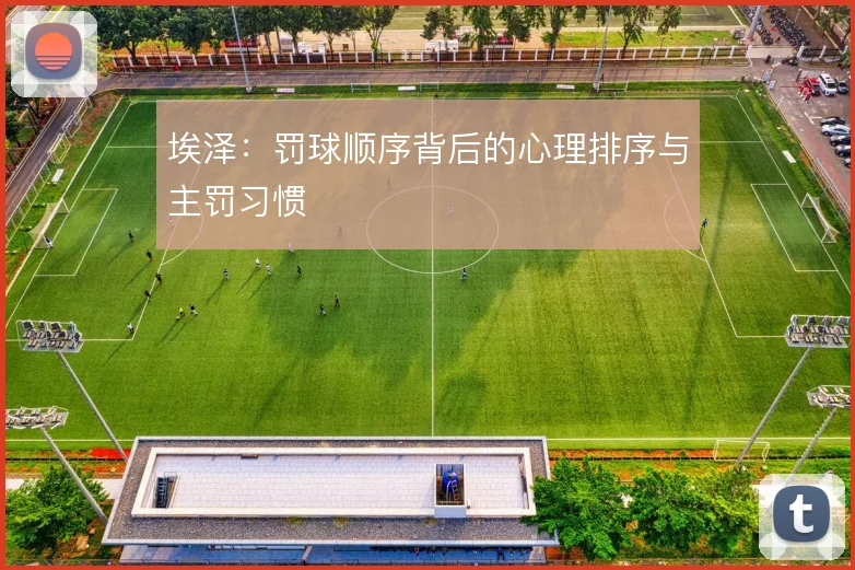 埃泽：罚球顺序背后的心理排序与主罚习惯