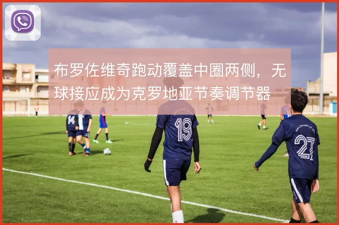 布罗佐维奇跑动覆盖中圈两侧，无球接应成为克罗地亚节奏调节器