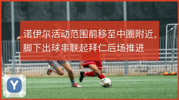 诺伊尔活动范围前移至中圈附近，脚下出球串联起拜仁后场推进