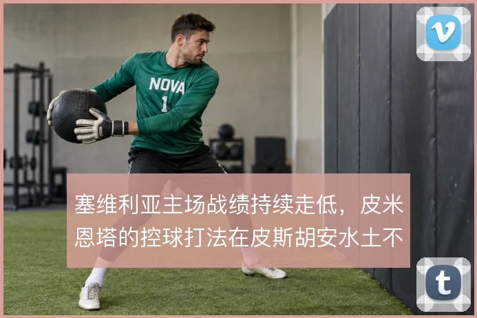 塞维利亚主场战绩持续走低，皮米恩塔的控球打法在皮斯胡安水土不服
