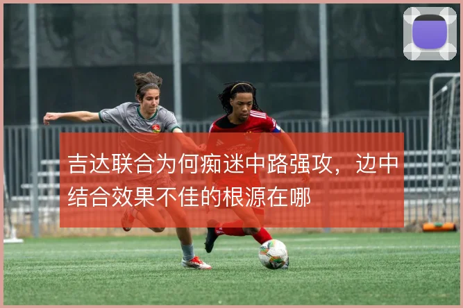 吉达联合为何痴迷中路强攻，边中结合效果不佳的根源在哪