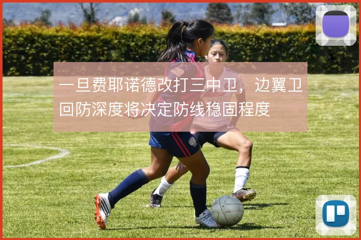 一旦费耶诺德改打三中卫，边翼卫回防深度将决定防线稳固程度