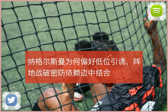 纳格尔斯曼为何偏好低位引诱,阵地战破密防依赖边中结合