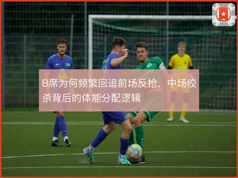 B席为何频繁回追前场反抢，中场绞杀背后的体能分配逻辑